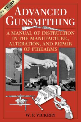 Advanced Gunsmithing: A Manual of Instruction in the Manufacture, Alteration, and Repair of Firearms (75th Anniversary Edition) - W. F. Vickery