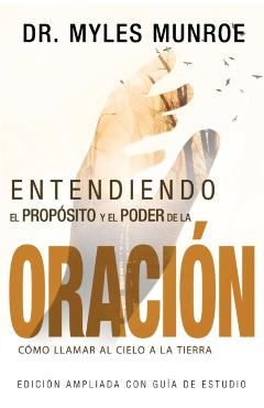 Entendiendo El Propsito Y El Poder de la Oracin: Cmo Llamar Al Cielo a la Tierra (Spanish Language Edition, Understanding Purpose & Power of Prayer - Myles Munroe