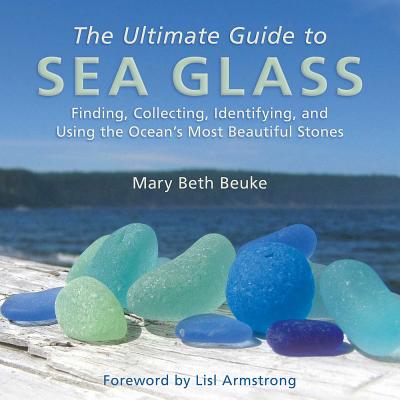 The Ultimate Guide to Sea Glass: Finding, Collecting, Identifying, and Using the Ocean's Most Beautiful Stones - Mary Beth Beuke