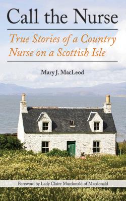 Call the Nurse: True Stories of a Country Nurse on a Scottish Isle (the Country Nurse Series, Book One) - Mary J. Macleod