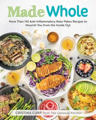 Made Whole: More Than 145 Anti-Inflammatory Keto-Paleo Recipes to Nourish You from the Inside Out - Cristina Curp