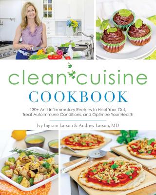 Clean Cuisine Cookbook: 130+ Anti-Inflammatory Recipes to Heal Your Gut, Treat Autoimmune Conditions, and Optimize Your Health - Ivy Larson