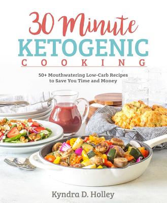 30 Minute Ketogenic Cooking: 50+ Mouthwatering Low-Carb Recipes to Save You Time and Money - Kyndra Holley
