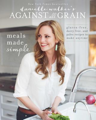 Danielle Walker's Against All Grain: Meals Made Simple: Gluten-Free, Dairy-Free, and Paleo Recipes to Make Anytime - Danielle Walker