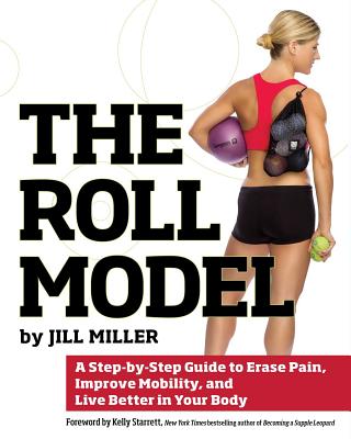 The Roll Model: A Step-By-Step Guide to Erase Pain, Improve Mobility, and Live Better in Your Body - Jill Miller