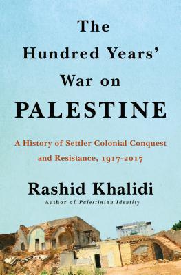 The Hundred Years' War on Palestine: A History of Settler Colonialism and Resistance, 1917-2017 - Rashid Khalidi