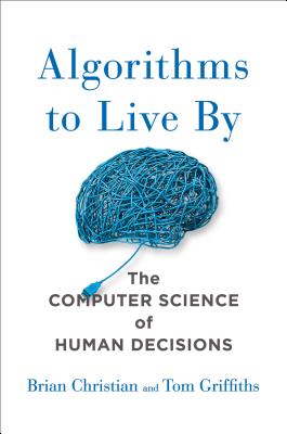 Algorithms to Live by: The Computer Science of Human Decisions - Brian Christian