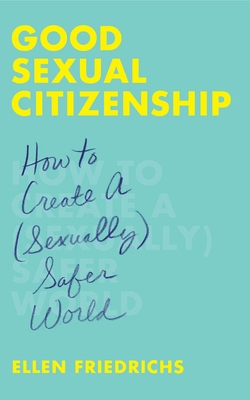 Good Sexual Citizenship: How to Create a (Sexually) Safer World - Ellen Friedrichs