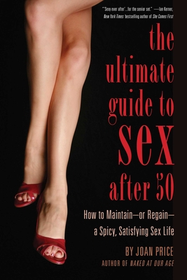 Ultimate Guide to Sex After 50: How to Maintain - Or Regain - A Spicy, Satisfying Sex Life - Joan Price