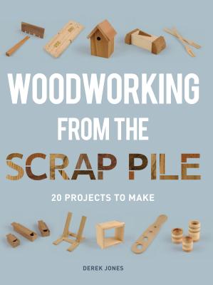 Woodworking from the Scrap Pile: 20 Projects to Make - Derek Jones