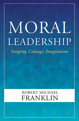 Moral Leadership: Integrity, Courage, Imagination - Robert Michael Franklin