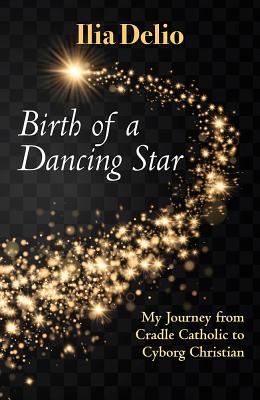 Birth of a Dancing Star: My Journey from Cradle Catholic to Cyborg Christian - Ilia Delio