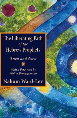 The Liberating Path of the Hebrew Prophets: Then and Now - Nahum Ward-lev