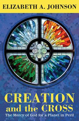 Creation and the Cross: The Mercy of God for a Planet in Peril - Elizabeth A. Johnson