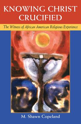 Knowing Christ Crucified: The Witness of African American Religious Experience - M. Shawn Copeland
