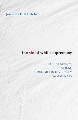 The Sin of White Supremacy: Christianity, Racism, and Religious Diversity in America - Jeannine Hill Fletcher