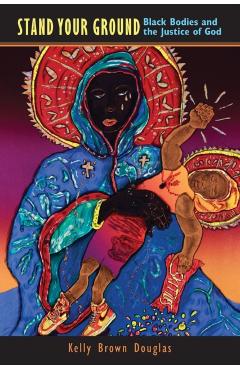 Stand Your Ground: Black Bodies and the Justice of God - Kelly Brown Douglas