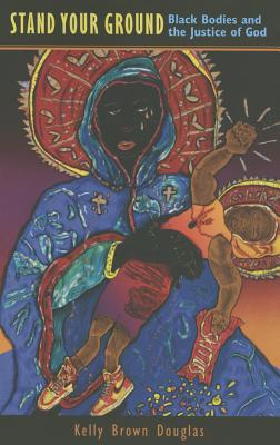 Stand Your Ground: Black Bodies and the Justice of God - Kelly Brown Douglas