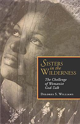 Sisters in the Wilderness: The Challenge of Womanist God-Talk - Delores S. Williams