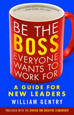 Be the Boss Everyone Wants to Work for: A Guide for New Leaders - William A. Gentry