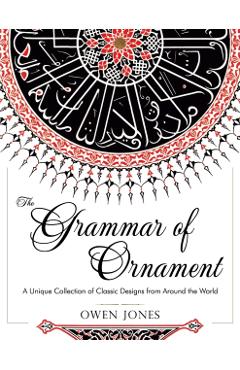 The Grammar of Ornament: All 100 Color Plates from the Folio Edition of the Great Victorian Sourcebook of Historic Design (Dover Pictorial Arch - Owen Jones