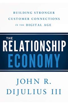 The Relationship Economy: Building Stronger Customer Connections in the Digital Age - John R. Dijulius