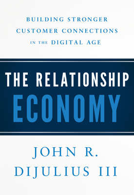The Relationship Economy: Building Stronger Customer Connections in the Digital Age - John R. Dijulius