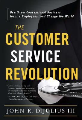 The Customer Service Revolution: Overthrow Conventional Business, Inspire Employees, and Change the World - John R. Dijulius