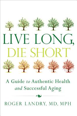 Live Long, Die Short: A Guide to Authentic Health and Successful Aging - Roger Landry