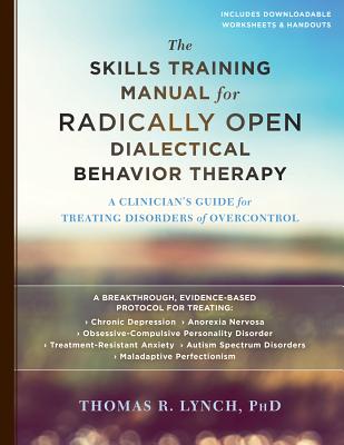 The Skills Training Manual for Radically Open Dialectical Behavior Therapy: A Clinician's Guide for Treating Disorders of Overcontrol - Thomas R. Lynch