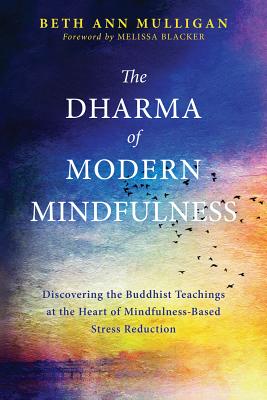 The Dharma of Modern Mindfulness: Discovering the Buddhist Teachings at the Heart of Mindfulness-Based Stress Reduction - Beth Ann Mulligan