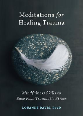 Meditations for Healing Trauma: Mindfulness Skills to Ease Post-Traumatic Stress - Louanne Davis