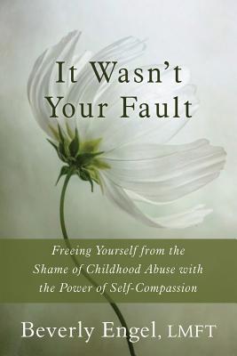 It Wasn't Your Fault: Freeing Yourself from the Shame of Childhood Abuse with the Power of Self-Compassion - Beverly Engel