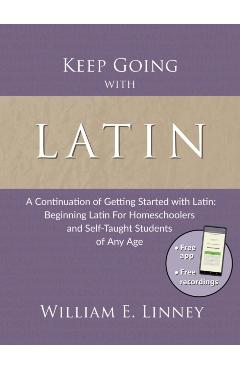 Keep Going with Latin: A Continuation of Getting Started with Latin: Beginning Latin For Homeschoolers and Self-Taught Students of Any Age - William Ernest Linney
