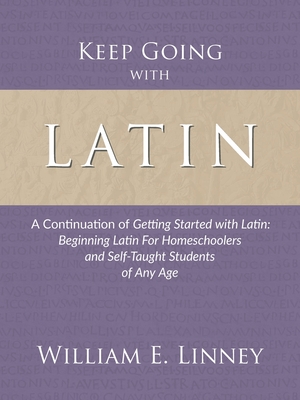 Keep Going with Latin: A Continuation of Getting Started with Latin: Beginning Latin For Homeschoolers and Self-Taught Students of Any Age - William Ernest Linney