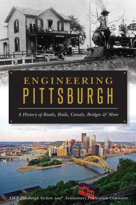 Engineering Pittsburgh: A History of Roads, Rails, Canals, Bridges and More - Asce Pittsburgh Section 100th Anniversar
