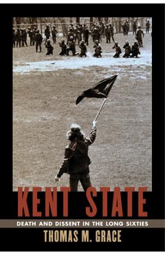 Coperta cărții 'Kent State: Death and Dissent in the Long Sixties - Thomas Grace'
