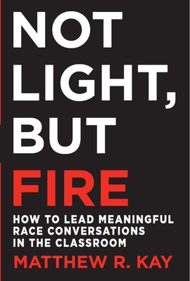 Not Light, But Fire: How to Lead Meaningful Race Conversations in the Classroom - Matthew R. Kay