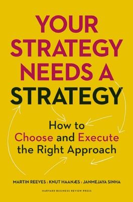 Your Strategy Needs a Strategy: How to Choose and Execute the Right Approach - Martin Reeves