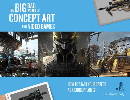 The Big Bad World of Concept Art for Video Games: How to Start Your Career as a Concept Artist - Eliott Lilly