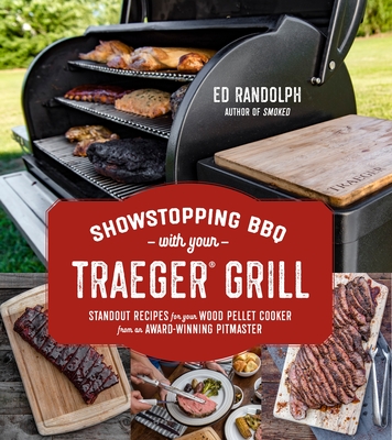 Showstopping BBQ with Your Traeger Grill: Standout Recipes for Your Wood Pellet Cooker from an Award-Winning Pitmaster - Ed Randolph