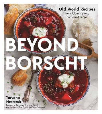 Beyond Borscht: Old-World Recipes from Eastern Europe: Ukraine, Russia, Poland & More - Tatyana Nesteruk