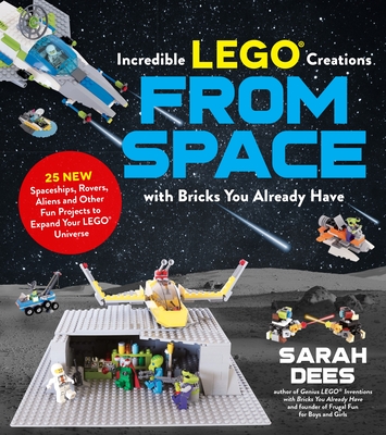 Incredible Lego Creations from Space with Bricks You Already Have: 25 New Spaceships, Rovers, Aliens and Other Fun Projects to Expand Your Lego Univer - Sarah Dees