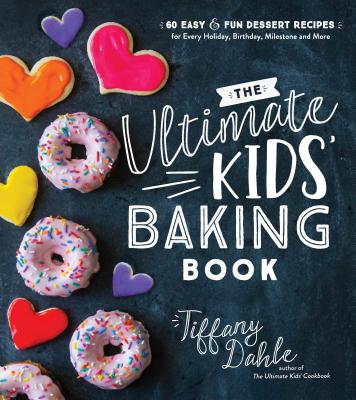 The Ultimate Kids' Baking Book: 60 Easy and Fun Dessert Recipes for Every Holiday, Birthday, Milestone and More - Tiffany Dahle