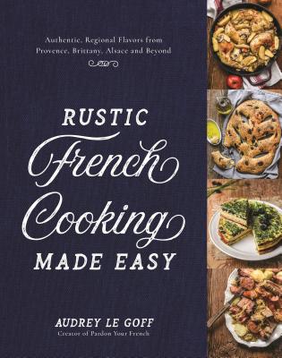 Rustic French Cooking Made Easy: Authentic, Regional Flavors from Provence, Brittany, Alsace and Beyond - Audrey Le Goff