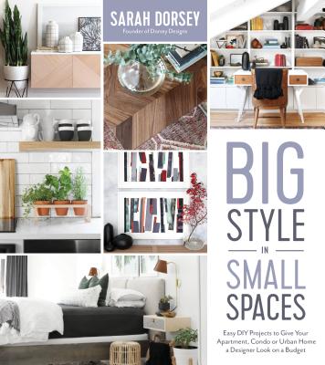 Big Style in Small Spaces: Easy DIY Projects to Add Designer Details to Your Apartment, Condo or Urban Home - Sarah Dorsey
