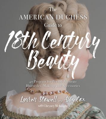 The American Duchess Guide to 18th Century Beauty: 40 Projects for Period-Accurate Hairstyles, Makeup and Accessories - Lauren Stowell