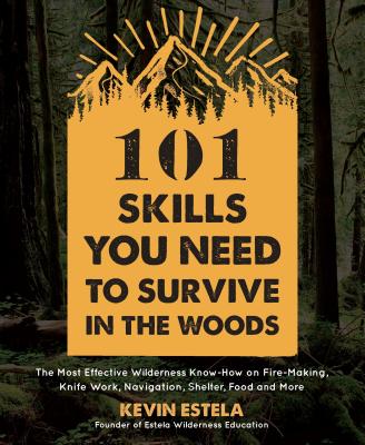 101 Skills You Need to Survive in the Woods: The Most Effective Wilderness Know-How on Fire-Making, Knife Work, Navigation, Shelter, Food and More - Kevin Estela