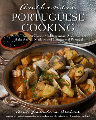 Authentic Portuguese Cooking: More Than 185 Classic Mediterranean-Style Recipes of the Azores, Madeira and Continental Portugal - Ana Patuleia Ortins