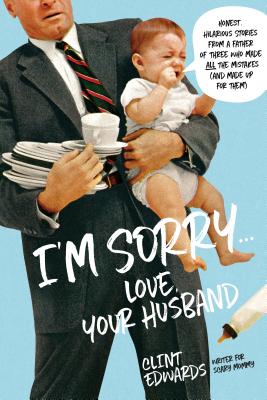 I'm Sorry...Love, Your Husband: Honest, Hilarious Stories from a Father of Three Who Made All the Mistakes (and Made Up for Them) - Clint Edwards